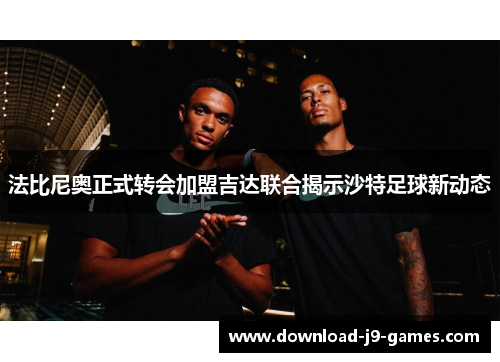 法比尼奥正式转会加盟吉达联合揭示沙特足球新动态