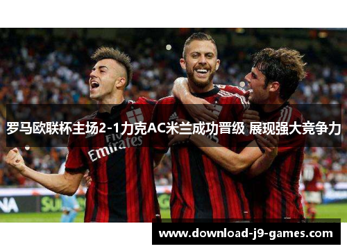 罗马欧联杯主场2-1力克AC米兰成功晋级 展现强大竞争力