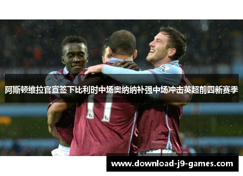 阿斯顿维拉官宣签下比利时中场奥纳纳补强中场冲击英超前四新赛季