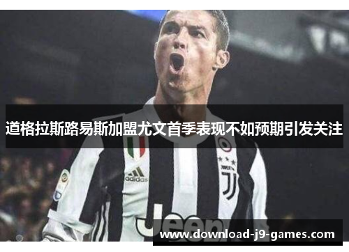 道格拉斯路易斯加盟尤文首季表现不如预期引发关注