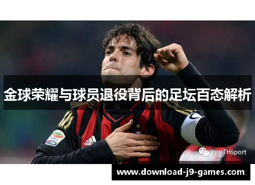 金球荣耀与球员退役背后的足坛百态解析