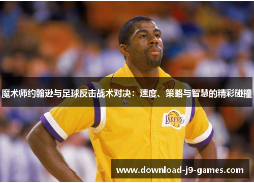 魔术师约翰逊与足球反击战术对决：速度、策略与智慧的精彩碰撞