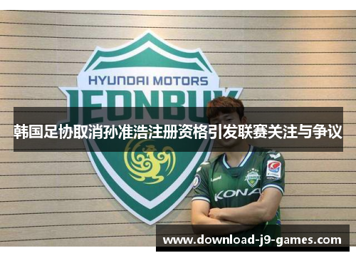 韩国足协取消孙准浩注册资格引发联赛关注与争议