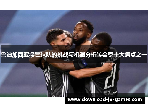 鲁迪加西亚接管球队的挑战与机遇分析转会季十大焦点之一