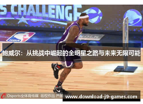 鲍威尔:从挑战中崛起的全明星之路与未来无限可能 鲍威尔:从挑战中崛起的全明星之路与未来无限可能