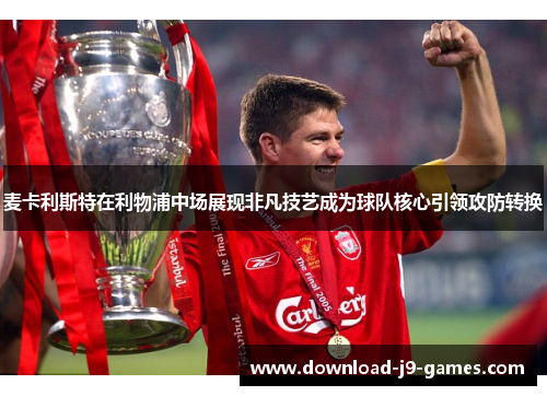 麦卡利斯特在利物浦中场展现非凡技艺成为球队核心引领攻防转换