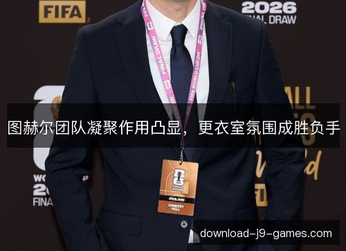 图赫尔团队凝聚作用凸显，更衣室氛围成胜负手