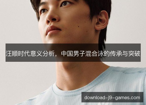 汪顺时代意义分析,中国男子混合泳的传承与突破 汪顺时代意义分析,中国男子混合泳的传承与突破