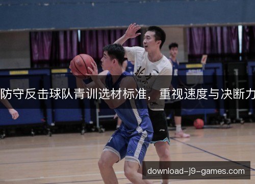 防守反击球队青训选材标准,重视速度与决断力 防守反击球队青训选材标准,重视速度与决断力